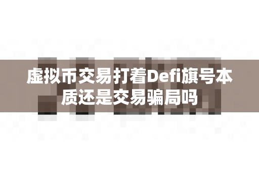虚拟币交易打着Defi旗号本质还是交易骗局吗-第1张图片-易欧app-全球最大的比特币交易所【官方网站】 虚拟币交易打着Defi旗号本质还是交易骗局吗-第1张图片-易欧app-全球最大的比特币交易所【官方网站】