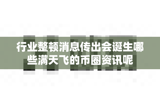 行业整顿消息传出会诞生哪些满天飞的币圈资讯呢-第1张图片-易欧app-全球最大的比特币交易所【官方网站】 行业整顿消息传出会诞生哪些满天飞的币圈资讯呢-第1张图片-易欧app-全球最大的比特币交易所【官方网站】