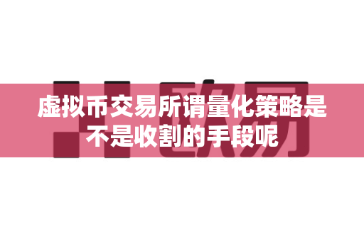 虚拟币交易所谓量化策略是不是收割的手段呢-第1张图片-易欧app-全球最大的比特币交易所【官方网站】