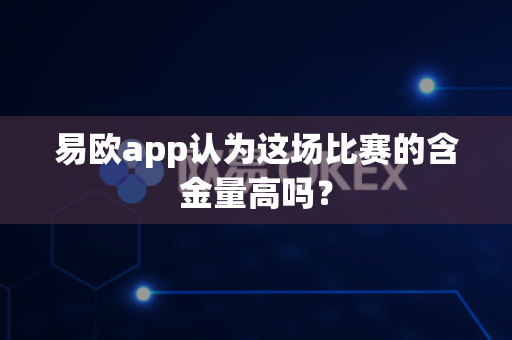 易欧app认为这场比赛的含金量高吗?-第1张图片-易欧app-全球最大的比特币交易所【官方网站】 易欧app认为这场比赛的含金量高吗?-第1张图片-易欧app-全球最大的比特币交易所【官方网站】