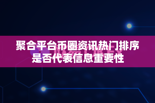 聚合平台币圈资讯热门排序是否代表信息重要性-第1张图片-易欧app-全球最大的比特币交易所【官方网站】 聚合平台币圈资讯热门排序是否代表信息重要性-第1张图片-易欧app-全球最大的比特币交易所【官方网站】
