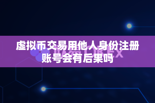 虚拟币交易用他人身份注册账号会有后果吗-第1张图片-易欧app-全球最大的比特币交易所【官方网站】 虚拟币交易用他人身份注册账号会有后果吗-第1张图片-易欧app-全球最大的比特币交易所【官方网站】