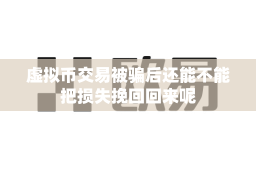 虚拟币交易被骗后还能不能把损失挽回回来呢-第1张图片-易欧app-全球最大的比特币交易所【官方网站】 虚拟币交易被骗后还能不能把损失挽回回来呢-第1张图片-易欧app-全球最大的比特币交易所【官方网站】