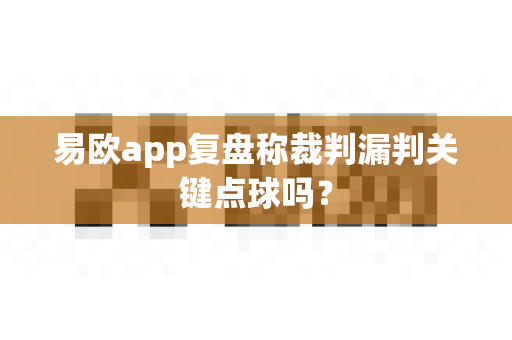 易欧app复盘称裁判漏判关键点球吗?-第1张图片-易欧app-全球最大的比特币交易所【官方网站】 易欧app复盘称裁判漏判关键点球吗?-第1张图片-易欧app-全球最大的比特币交易所【官方网站】