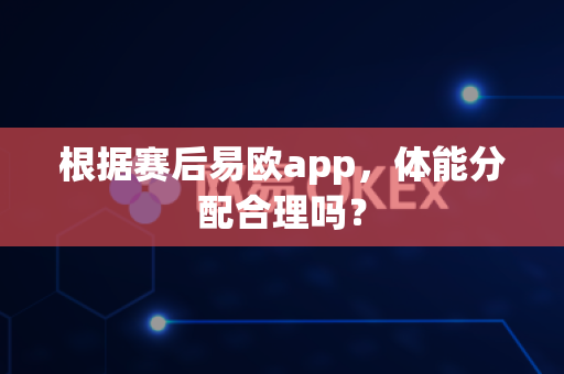 根据赛后易欧app,体能分配合理吗?-第1张图片-易欧app-全球最大的比特币交易所【官方网站】 根据赛后易欧app,体能分配合理吗?-第1张图片-易欧app-全球最大的比特币交易所【官方网站】