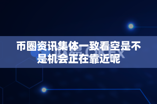 币圈资讯集体一致看空是不是机会正在靠近呢-第1张图片-易欧app-全球最大的比特币交易所【官方网站】
