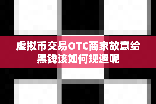 虚拟币交易OTC商家故意给黑钱该如何规避呢-第1张图片-易欧app-全球最大的比特币交易所【官方网站】 虚拟币交易OTC商家故意给黑钱该如何规避呢-第1张图片-易欧app-全球最大的比特币交易所【官方网站】