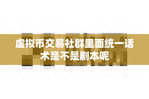 虚拟币交易社群里面统一话术是不是剧本呢-第1张图片-易欧app-全球最大的比特币交易所【官方网站】