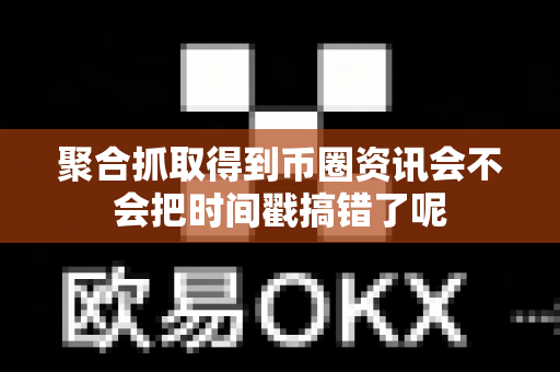 聚合抓取得到币圈资讯会不会把时间戳搞错了呢-第1张图片-易欧app-全球最大的比特币交易所【官方网站】 聚合抓取得到币圈资讯会不会把时间戳搞错了呢-第1张图片-易欧app-全球最大的比特币交易所【官方网站】