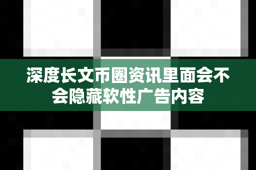 深度长文币圈资讯里面会不会隐藏软性广告内容-第1张图片-易欧app-全球最大的比特币交易所【官方网站】 深度长文币圈资讯里面会不会隐藏软性广告内容-第1张图片-易欧app-全球最大的比特币交易所【官方网站】