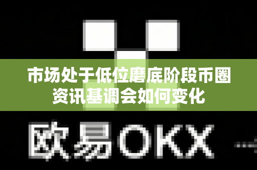 市场处于低位磨底阶段币圈资讯基调会如何变化-第1张图片-易欧app-全球最大的比特币交易所【官方网站】 市场处于低位磨底阶段币圈资讯基调会如何变化-第1张图片-易欧app-全球最大的比特币交易所【官方网站】
