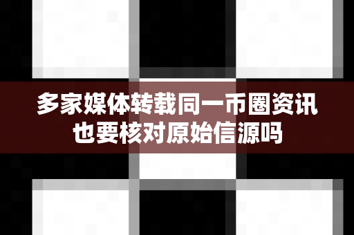 多家媒体转载同一币圈资讯也要核对原始信源吗-第1张图片-易欧app-全球最大的比特币交易所【官方网站】