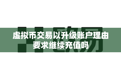 虚拟币交易以升级账户理由要求继续充值吗-第1张图片-易欧app-全球最大的比特币交易所【官方网站】 虚拟币交易以升级账户理由要求继续充值吗-第1张图片-易欧app-全球最大的比特币交易所【官方网站】