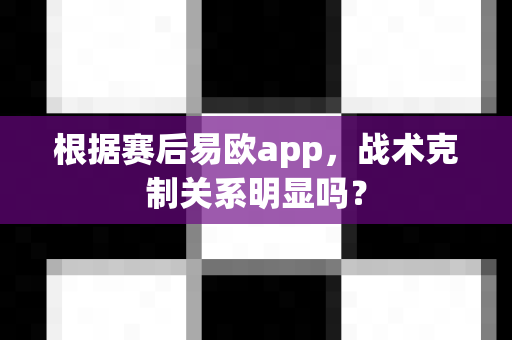 根据赛后易欧app,战术克制关系明显吗?-第1张图片-易欧app-全球最大的比特币交易所【官方网站】 根据赛后易欧app,战术克制关系明显吗?-第1张图片-易欧app-全球最大的比特币交易所【官方网站】