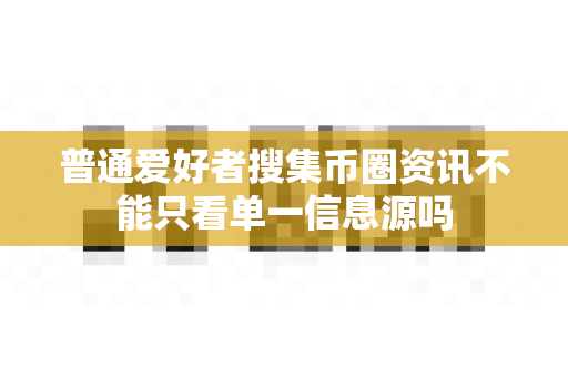 普通爱好者搜集币圈资讯不能只看单一信息源吗-第1张图片-易欧app-全球最大的比特币交易所【官方网站】 普通爱好者搜集币圈资讯不能只看单一信息源吗-第1张图片-易欧app-全球最大的比特币交易所【官方网站】