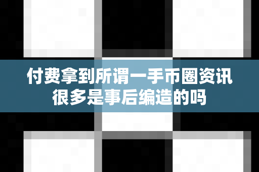 付费拿到所谓一手币圈资讯很多是事后编造的吗-第1张图片-易欧app-全球最大的比特币交易所【官方网站】 付费拿到所谓一手币圈资讯很多是事后编造的吗-第1张图片-易欧app-全球最大的比特币交易所【官方网站】