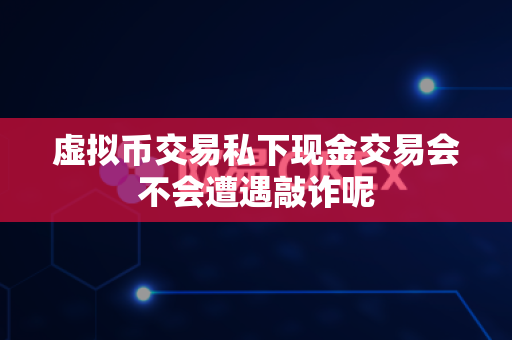 虚拟币交易私下现金交易会不会遭遇敲诈呢-第1张图片-易欧app-全球最大的比特币交易所【官方网站】 虚拟币交易私下现金交易会不会遭遇敲诈呢-第1张图片-易欧app-全球最大的比特币交易所【官方网站】