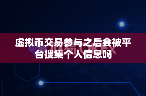 虚拟币交易参与之后会被平台搜集个人信息吗-第1张图片-易欧app-全球最大的比特币交易所【官方网站】