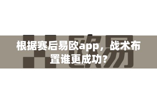 根据赛后易欧app，战术布置谁更成功？-第1张图片-易欧app-全球最大的比特币交易所【官方网站】