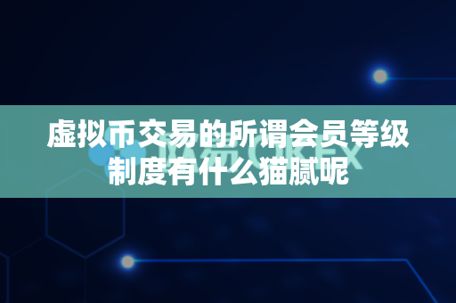 虚拟币交易的所谓会员等级制度有什么猫腻呢-第1张图片-易欧app-全球最大的比特币交易所【官方网站】