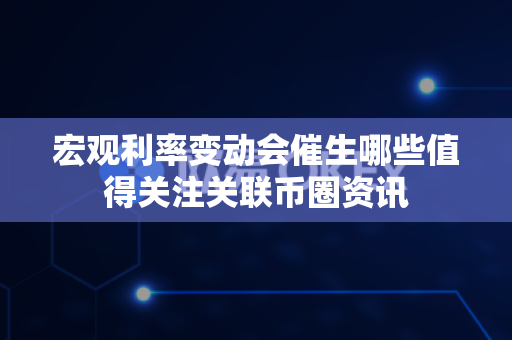 宏观利率变动会催生哪些值得关注关联币圈资讯-第1张图片-易欧app-全球最大的比特币交易所【官方网站】 宏观利率变动会催生哪些值得关注关联币圈资讯-第1张图片-易欧app-全球最大的比特币交易所【官方网站】