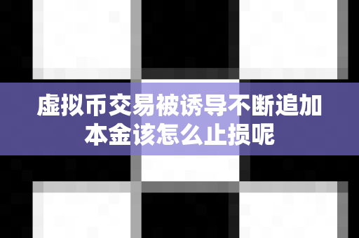 虚拟币交易被诱导不断追加本金该怎么止损呢-第1张图片-易欧app-全球最大的比特币交易所【官方网站】 虚拟币交易被诱导不断追加本金该怎么止损呢-第1张图片-易欧app-全球最大的比特币交易所【官方网站】