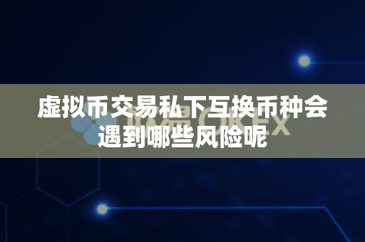 虚拟币交易私下互换币种会遇到哪些风险呢-第1张图片-易欧app-全球最大的比特币交易所【官方网站】
