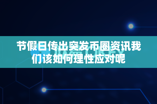 节假日传出突发币圈资讯我们该如何理性应对呢-第1张图片-易欧app-全球最大的比特币交易所【官方网站】