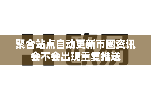 聚合站点自动更新币圈资讯会不会出现重复推送-第1张图片-易欧app-全球最大的比特币交易所【官方网站】 聚合站点自动更新币圈资讯会不会出现重复推送-第1张图片-易欧app-全球最大的比特币交易所【官方网站】