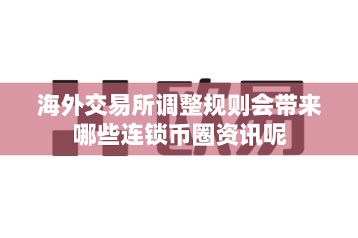 海外交易所调整规则会带来哪些连锁币圈资讯呢-第1张图片-易欧app-全球最大的比特币交易所【官方网站】 海外交易所调整规则会带来哪些连锁币圈资讯呢-第1张图片-易欧app-全球最大的比特币交易所【官方网站】