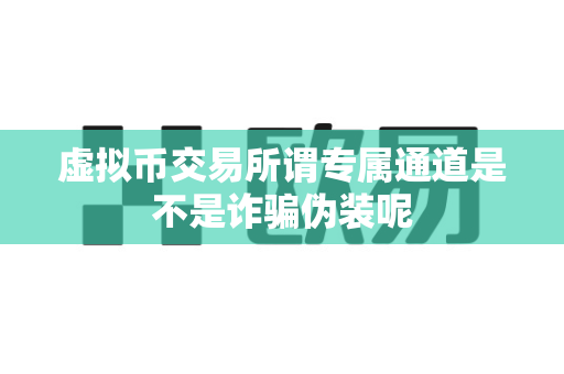 虚拟币交易所谓专属通道是不是诈骗伪装呢-第1张图片-易欧app-全球最大的比特币交易所【官方网站】 虚拟币交易所谓专属通道是不是诈骗伪装呢-第1张图片-易欧app-全球最大的比特币交易所【官方网站】