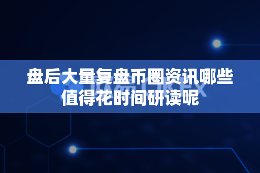 盘后大量复盘币圈资讯哪些值得花时间研读呢-第1张图片-易欧app-全球最大的比特币交易所【官方网站】 盘后大量复盘币圈资讯哪些值得花时间研读呢-第1张图片-易欧app-全球最大的比特币交易所【官方网站】