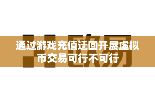 通过游戏充值迂回开展虚拟币交易可行不可行-第1张图片-易欧app-全球最大的比特币交易所【官方网站】