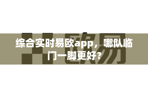 综合实时易欧app,哪队临门一脚更好?-第1张图片-易欧app-全球最大的比特币交易所【官方网站】 综合实时易欧app,哪队临门一脚更好?-第1张图片-易欧app-全球最大的比特币交易所【官方网站】