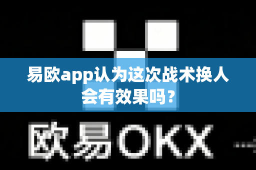 易欧app认为这次战术换人会有效果吗?-第1张图片-易欧app-全球最大的比特币交易所【官方网站】 易欧app认为这次战术换人会有效果吗?-第1张图片-易欧app-全球最大的比特币交易所【官方网站】