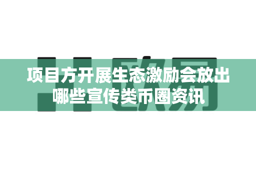 项目方开展生态激励会放出哪些宣传类币圈资讯-第1张图片-易欧app-全球最大的比特币交易所【官方网站】