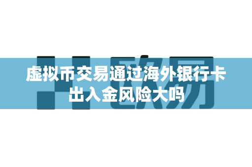虚拟币交易通过海外银行卡出入金风险大吗-第1张图片-易欧app-全球最大的比特币交易所【官方网站】 虚拟币交易通过海外银行卡出入金风险大吗-第1张图片-易欧app-全球最大的比特币交易所【官方网站】