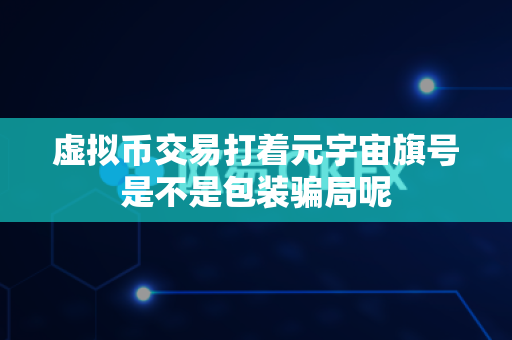 虚拟币交易打着元宇宙旗号是不是包装骗局呢-第1张图片-易欧app-全球最大的比特币交易所【官方网站】 虚拟币交易打着元宇宙旗号是不是包装骗局呢-第1张图片-易欧app-全球最大的比特币交易所【官方网站】