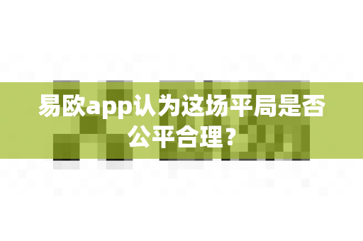 易欧app认为这场平局是否公平合理?-第1张图片-易欧app-全球最大的比特币交易所【官方网站】 易欧app认为这场平局是否公平合理?-第1张图片-易欧app-全球最大的比特币交易所【官方网站】