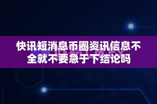 快讯短消息币圈资讯信息不全就不要急于下结论吗-第1张图片-易欧app-全球最大的比特币交易所【官方网站】