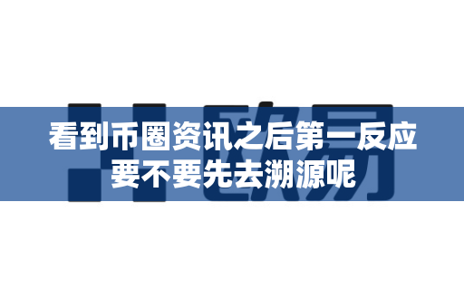 看到币圈资讯之后第一反应要不要先去溯源呢-第1张图片-易欧app-全球最大的比特币交易所【官方网站】 看到币圈资讯之后第一反应要不要先去溯源呢-第1张图片-易欧app-全球最大的比特币交易所【官方网站】