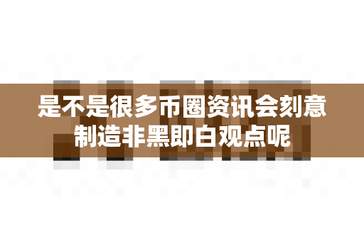 是不是很多币圈资讯会刻意制造非黑即白观点呢-第1张图片-易欧app-全球最大的比特币交易所【官方网站】 是不是很多币圈资讯会刻意制造非黑即白观点呢-第1张图片-易欧app-全球最大的比特币交易所【官方网站】