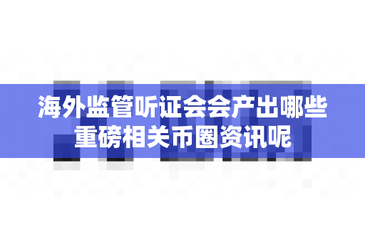 海外监管听证会会产出哪些重磅相关币圈资讯呢-第1张图片-易欧app-全球最大的比特币交易所【官方网站】 海外监管听证会会产出哪些重磅相关币圈资讯呢-第1张图片-易欧app-全球最大的比特币交易所【官方网站】