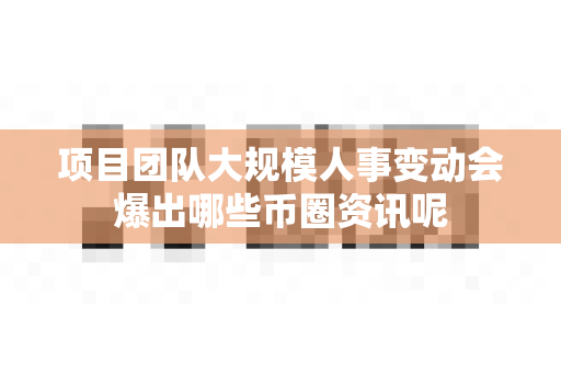 项目团队大规模人事变动会爆出哪些币圈资讯呢-第1张图片-易欧app-全球最大的比特币交易所【官方网站】