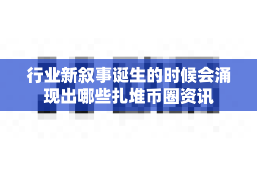 行业新叙事诞生的时候会涌现出哪些扎堆币圈资讯-第1张图片-易欧app-全球最大的比特币交易所【官方网站】