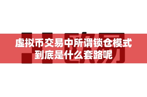 虚拟币交易中所谓锁仓模式到底是什么套路呢-第1张图片-易欧app-全球最大的比特币交易所【官方网站】 虚拟币交易中所谓锁仓模式到底是什么套路呢-第1张图片-易欧app-全球最大的比特币交易所【官方网站】