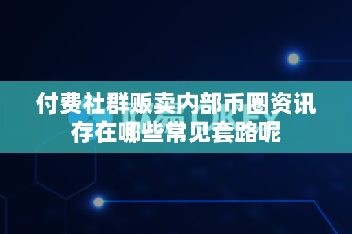 付费社群贩卖内部币圈资讯存在哪些常见套路呢-第1张图片-易欧app-全球最大的比特币交易所【官方网站】 付费社群贩卖内部币圈资讯存在哪些常见套路呢-第1张图片-易欧app-全球最大的比特币交易所【官方网站】