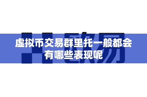 虚拟币交易群里托一般都会有哪些表现呢-第1张图片-易欧app-全球最大的比特币交易所【官方网站】