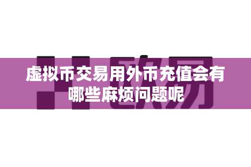 虚拟币交易用外币充值会有哪些麻烦问题呢-第1张图片-易欧app-全球最大的比特币交易所【官方网站】 虚拟币交易用外币充值会有哪些麻烦问题呢-第1张图片-易欧app-全球最大的比特币交易所【官方网站】