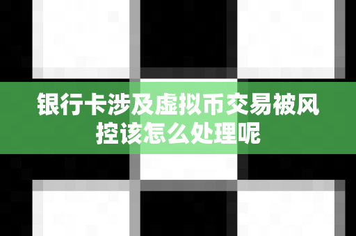 银行卡涉及虚拟币交易被风控该怎么处理呢-第1张图片-易欧app-全球最大的比特币交易所【官方网站】 银行卡涉及虚拟币交易被风控该怎么处理呢-第1张图片-易欧app-全球最大的比特币交易所【官方网站】